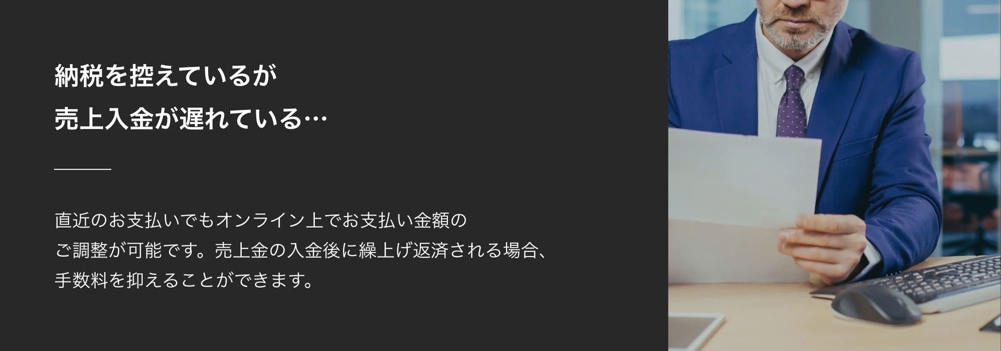納税を控えているが売上入金が遅れている…直近のお支払いでもオンライン上でお支払い金額のご調整が可能です。売上金の入金後に繰上げ返済される場合、手数料を抑えることができます。