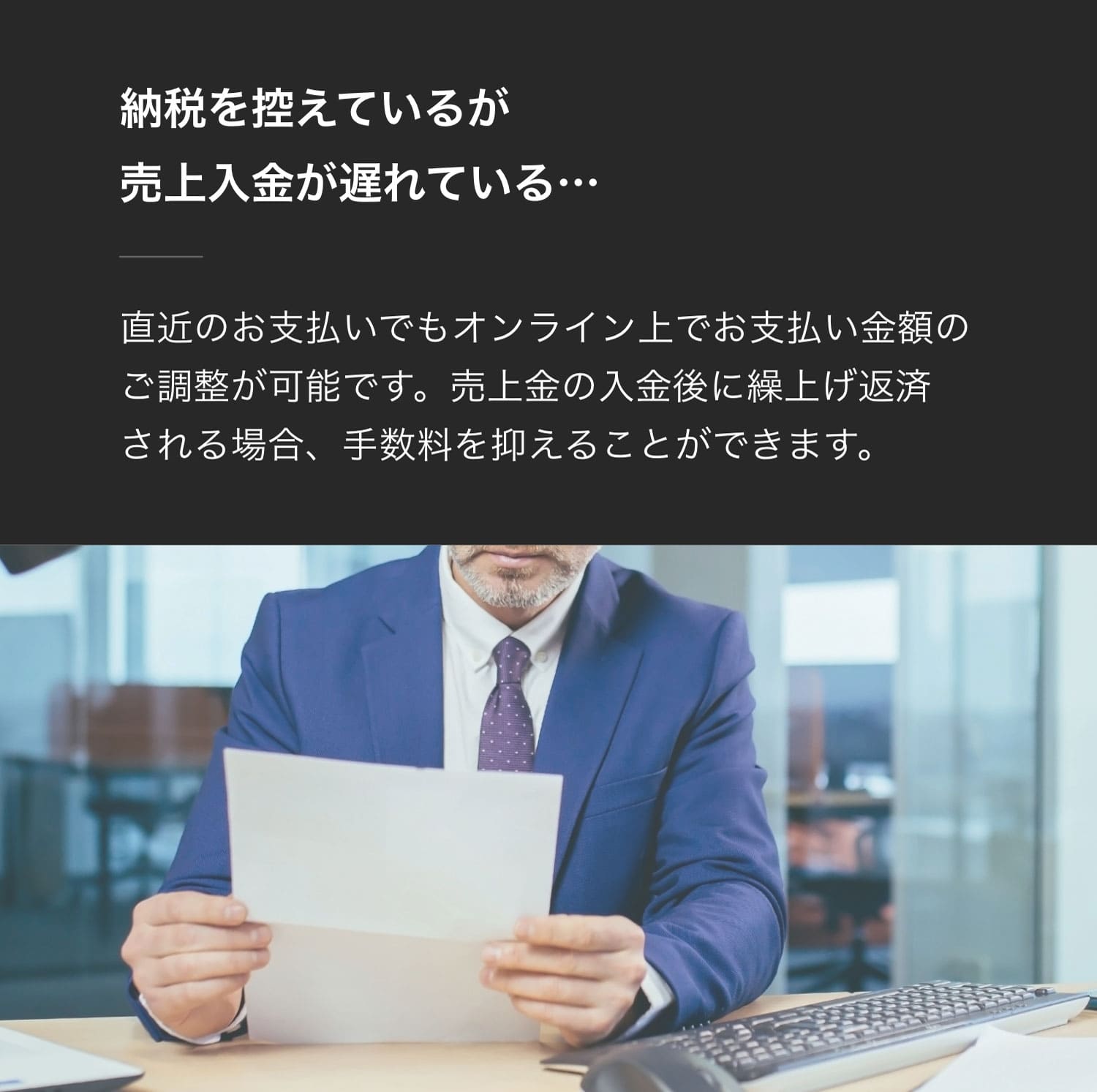 納税を控えているが売上入金が遅れている…直近のお支払いでもオンライン上でお支払い金額のご調整が可能です。売上金の入金後に繰上げ返済される場合、手数料を抑えることができます。